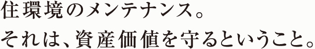 住環境のメンテナンス。それは、資産価値を守るということ。