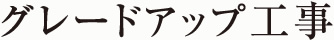 グレードアップ工事