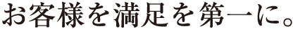 お客様を満足を第一に。