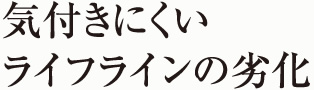 気付きにくいライフラインの劣化