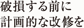 破損する前に計画的な改修を
